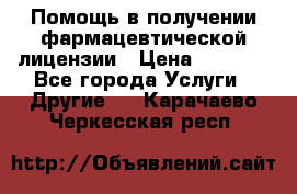 Помощь в получении фармацевтической лицензии › Цена ­ 1 000 - Все города Услуги » Другие   . Карачаево-Черкесская респ.